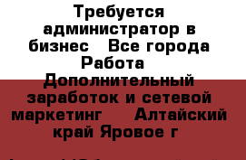 Требуется администратор в бизнес - Все города Работа » Дополнительный заработок и сетевой маркетинг   . Алтайский край,Яровое г.